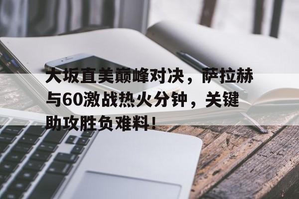 28圈体育-包含大坂直美巅峰对决，萨拉赫与60激战热火分钟，关键助攻胜负难料！的词条